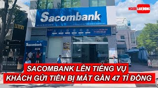 Sacombank lên tiếng vụ khách gửi tiền bị mất gần 47 tỉ đồng  Báo Người Lao Động [upl. by Alleul]