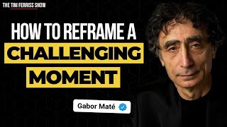 Dr Gabor Maté on How to Reframe a Challenging Moment and Feel Empowered  The Tim Ferriss Show [upl. by Illoh]