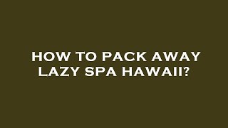 How to pack away lazy spa hawaii [upl. by Flight545]