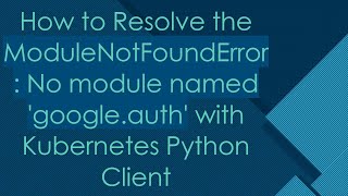 How to Resolve the ModuleNotFoundError No module named googleauth with Kubernetes Python Client [upl. by Eitsyrhc]