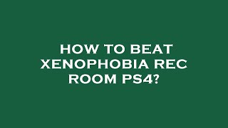 How to beat xenophobia rec room ps4 [upl. by Ydnac]