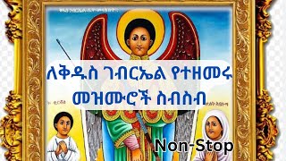 ለቅዱስ ገብርኤል የተዘመሩ መዝሙሮች ስብስብ  Kidus Gebriel Mezmur  Non Stop [upl. by Muriel]