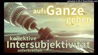 Aufs Ganze gehn • kollektive Intersubjektivität unterbrechen • Auszüge aus Gesprächen [upl. by Trant760]