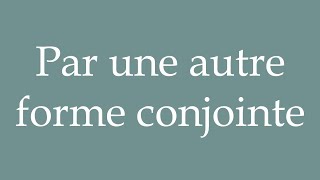 How to Pronounce Par une autre forme conjointe By another joint form Correctly in French [upl. by Quartas]