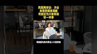 凤凰网采访：沙白本想把器官捐献，死前还为父亲安排好一件事！ [upl. by Ahsila]