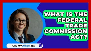 What Is the Federal Trade Commission Act  CountyOfficeorg [upl. by Sabine918]