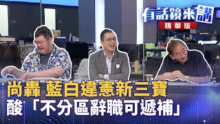 尚轟 藍白違憲新三寶 酸「不分區辭職可遞補」｜尚毅夫 鍾年晃 四叉貓｜吳安琪｜【有話鏡來講】20241028 [upl. by Atilam]