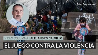 El juego contra la violencia por Alejandro Calvillo  Video columna [upl. by Bendicta295]