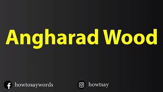 How To Pronounce Angharad Wood [upl. by Wanonah127]