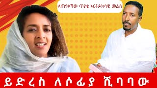 ይደረስ ለሶፊያ ሺባባው ኦርቶዶክሳውያንን ለጠየቀችው ጥያቄ የተሰጠ መልስ [upl. by Ayalahs]