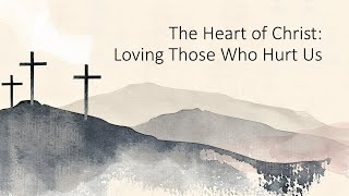 The Heart of Christ Loving Those Who Hurt Us [upl. by Lein601]