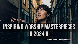 I Inspiring Worship Masterpieces II 2024 II 35Min II Empowering [upl. by Irrem]