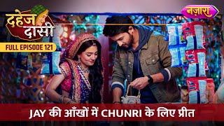 Jay Ki Aankhon Mein Chunri Ke Liye Preet  FULL EPISODE 121  Dahej Daasi  Nazara TV [upl. by Ineslta477]