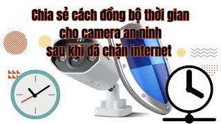 Chia sẻ cách đồng bộ thời gian cho camera an ninh sau khi đã chặn internet [upl. by Marin]