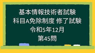 【基本情報技術者試験】科目A免除制度 修了試験 令和5年12月第45問 [upl. by Hildy]