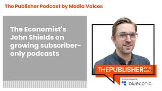 The Publisher Podcast by Media Voices  The Economists John Shields on growing subscriberonly [upl. by Uis772]