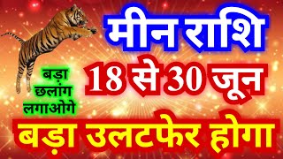 मीन राशि 18 से 30 जून बड़ा उलटफेर होगा  बड़ा छलांग लगाओगे [upl. by Schuster]