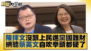 陳揮文沒跟上民進黨國難財 網聽蔡英文自吹拳頭都硬了 新聞大白話tvbstalk 20231011 [upl. by Orville]