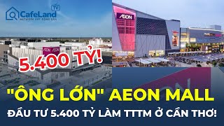 Bất ngờ quotÔNG LỚNquot ngành bán lẻ Aeon Mall đầu tư 5400 TỶ làm TTTM ở Cần Thơ  CafeLand [upl. by Anival684]