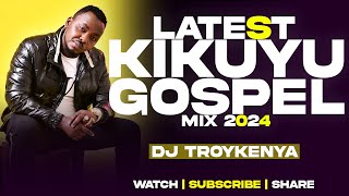 KIKUYU GOSPEL MIX 2024  DJ TROY KENYA  BEST GOSPEL SONGS [upl. by Edrick]