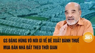 GS Đặng Hùng Võ nói gì về đề xuất đánh thuế bất động sản theo thời gian sở hữu của Bộ Tài chính [upl. by Ylreveb]