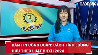 Bản tin công đoàn Cách tính lương hưu theo Luật BHXH 2024  Báo Lao Động [upl. by Akenit410]