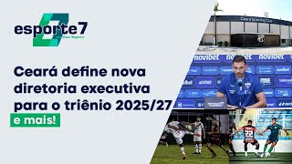 Ceará define nova diretoria executiva para o triênio 202527 e mais  Esporte7 [upl. by Schweiker]