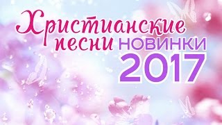 ХРИСТИАНСКИЕ ПЕСНИ  НОВИНКИ 2017 [upl. by Dinsdale302]