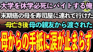 【感動する話】大学を休学しバイトに明け暮れる俺。末期がんの母を最後に高級寿司屋に連れて行けた→母が亡くなると、母の親友が「渡すものがあるの」それを見た俺は驚愕し嗚咽が止まらず【泣ける話】 [upl. by Reidar]