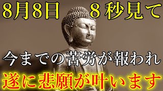 【大安吉日】8月8日８秒だけでも見て下さい。今までの苦労が報われ、遂に悲願が叶います！人生大逆転するほど金運にも恵まれ始める開運波動をお受け取り下さい。【大開運祈願】 [upl. by Teyugn139]