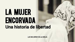 LA MUJER ENCORVADA  Una historia de libertad  Las Mujeres de la Biblia [upl. by Strait]