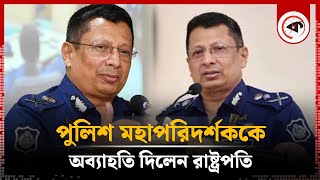 রাষ্ট্রপতির আদেশে চাকরি হারালেন পুলিশ মহাপরিদর্শক  IGP lost job  Bangladesh Police  Kalbela [upl. by Atiuqin492]