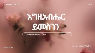 እግዚአብሔር ይመስገንEgzabiher Yimesgen  ዶር ለገሰ ወትሮ Dr Legesse Wetro 2024 2016 አም [upl. by Gilletta]