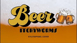 Beer  Itchyworms kyle raphael cover LYRICS [upl. by Cathe]