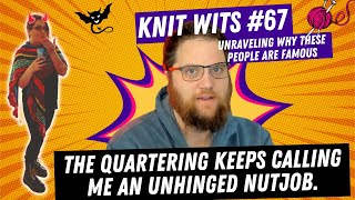 Knit Wits 67 The Quartering keeps calling me an unhinged nut job Lets see how much he knows [upl. by Magan]