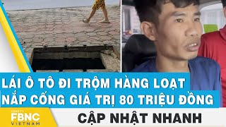 Lái ô tô đi trộm hàng loạt nắp cống giá trị 80 triệu đồng  FBNC [upl. by Guerin150]