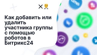 Как добавить или удалить участников в группуиз группы с помощью роботов ChatApp в Битрикс24 [upl. by Aillicec]