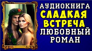 😱 АУДИОКНИГА ЛЮБОВНЫЙ РОМАН СЛАДКАЯ ВСТРЕЧА 😱 ПОЛНАЯ ВЕРСИЯ 😱 [upl. by Silvia657]