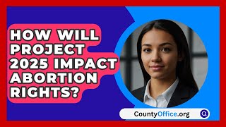 How Will Project 2025 Impact Abortion Rights  CountyOfficeorg [upl. by Cyb]