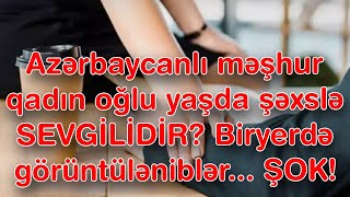 Azərbaycanlı məşhur qadın oğlu yaşda şəxslə SEVGİLİDİR  Biryerdə görüntüləniblər [upl. by Rutan555]