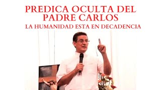 PREDICA OCULTA  PADRE CARLOS quotLA HUMANIDAD ESTA EN DECADENCIAquot [upl. by Nasus]